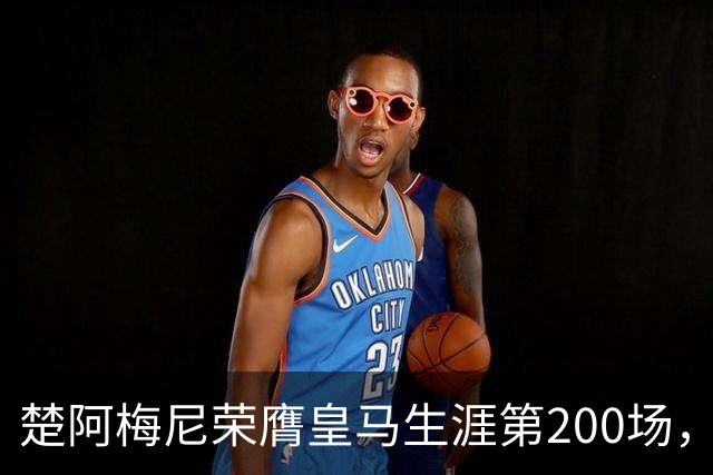 楚阿梅尼荣膺皇马生涯第200场，纪念球衣赠予他拼搏之路